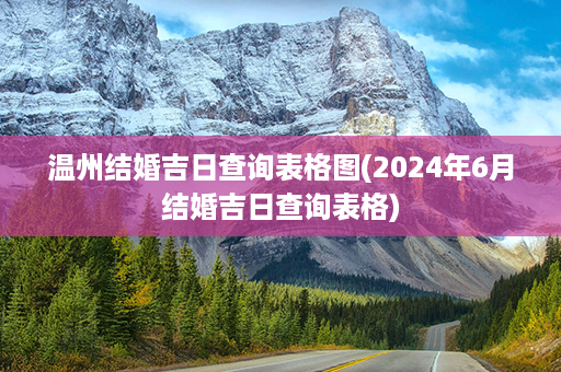 温州结婚吉日查询表格图(2024年6月结婚吉日查询表格)第1张-八字查询