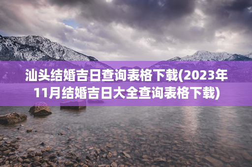 汕头结婚吉日查询表格下载(2023年11月结婚吉日大全查询表格下载)第1张-八字查询