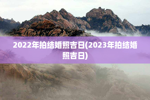 2022年拍结婚照吉日(2023年拍结婚照吉日)第1张-八字查询