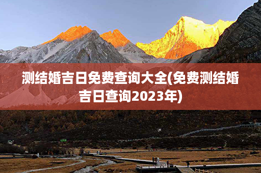 测结婚吉日免费查询大全(免费测结婚吉日查询2023年)第1张-八字查询