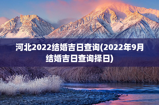 河北2022结婚吉日查询(2022年9月结婚吉日查询择日)第1张-八字查询