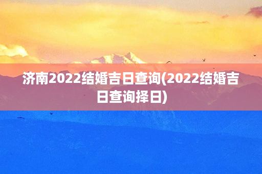 济南2022结婚吉日查询(2022结婚吉日查询择日)第1张-八字查询