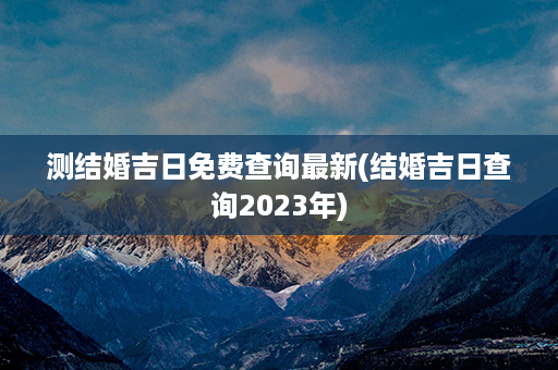 测结婚吉日免费查询最新(结婚吉日查询2023年)第1张-八字查询