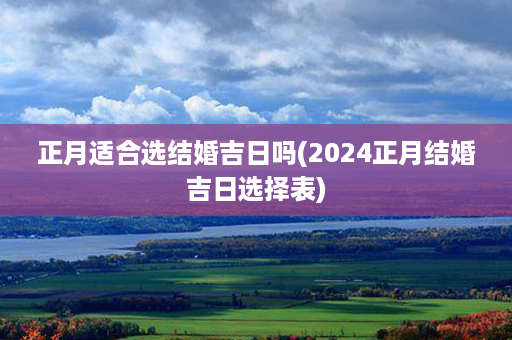 正月适合选结婚吉日吗(2024正月结婚吉日选择表)第1张-八字查询