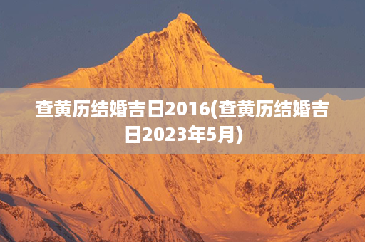 查黄历结婚吉日2016(查黄历结婚吉日2023年5月)第1张-八字查询