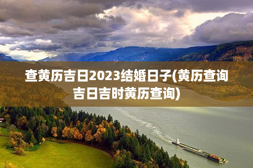 查黄历吉日2023结婚日子(黄历查询吉日吉时黄历查询)第1张-八字查询