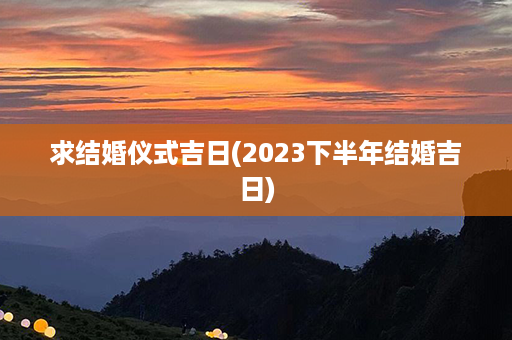 求结婚仪式吉日(2023下半年结婚吉日)第1张-八字查询