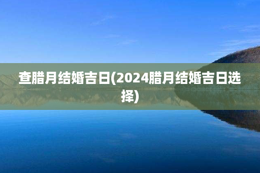 查腊月结婚吉日(2024腊月结婚吉日选择)第1张-八字查询