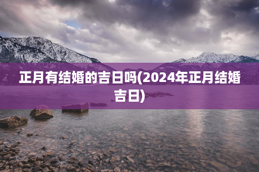 正月有结婚的吉日吗(2024年正月结婚吉日)第1张-八字查询