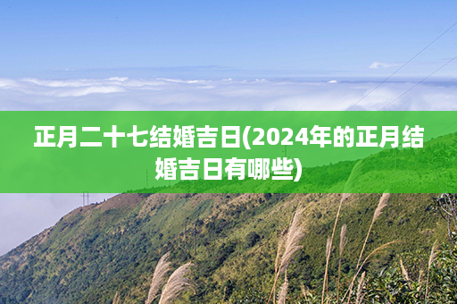 正月二十七结婚吉日(2024年的正月结婚吉日有哪些)第1张-八字查询