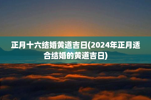 正月十六结婚黄道吉日(2024年正月适合结婚的黄道吉日)第1张-八字查询