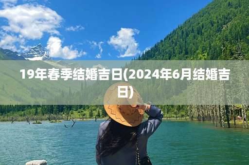 19年春季结婚吉日(2024年6月结婚吉日)第1张-八字查询