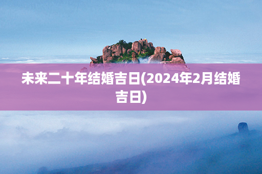 未来二十年结婚吉日(2024年2月结婚吉日)第1张-八字查询