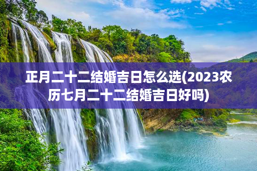 正月二十二结婚吉日怎么选(2023农历七月二十二结婚吉日好吗)第1张-八字查询