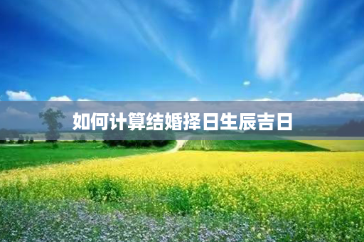 如何计算结婚择日生辰吉日第1张-八字查询