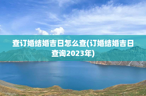 查订婚结婚吉日怎么查(订婚结婚吉日查询2023年)第1张-八字查询