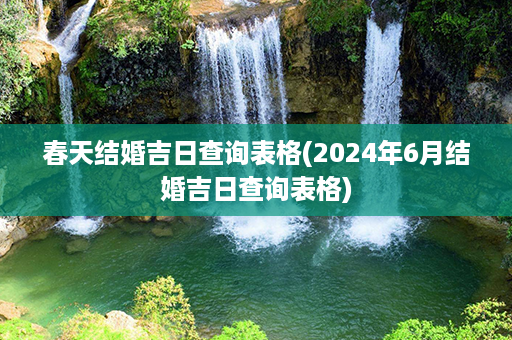 春天结婚吉日查询表格(2024年6月结婚吉日查询表格)第1张-八字查询