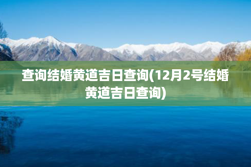 查询结婚黄道吉日查询(12月2号结婚黄道吉日查询)第1张-八字查询