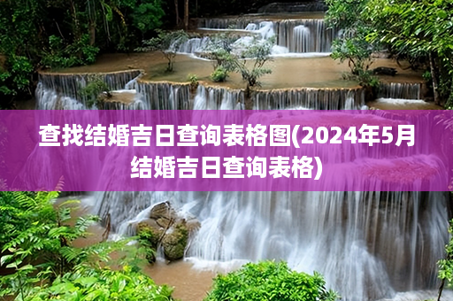 查找结婚吉日查询表格图(2024年5月结婚吉日查询表格)第1张-八字查询