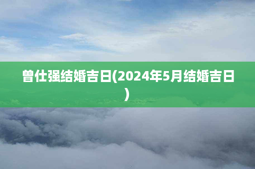 曾仕强结婚吉日(2024年5月结婚吉日)第1张-八字查询