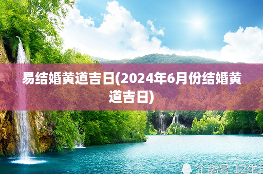 易结婚黄道吉日(2024年6月份结婚黄道吉日)第1张-八字查询