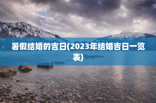 暑假结婚的吉日(2023年结婚吉日一览表)第1张-八字查询