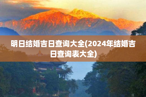 明日结婚吉日查询大全(2024年结婚吉日查询表大全)第1张-八字查询