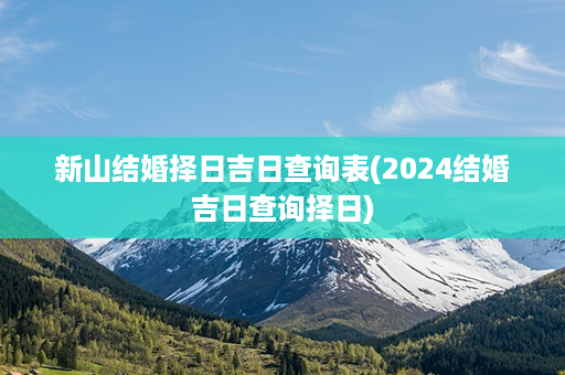 新山结婚择日吉日查询表(2024结婚吉日查询择日)第1张-八字查询