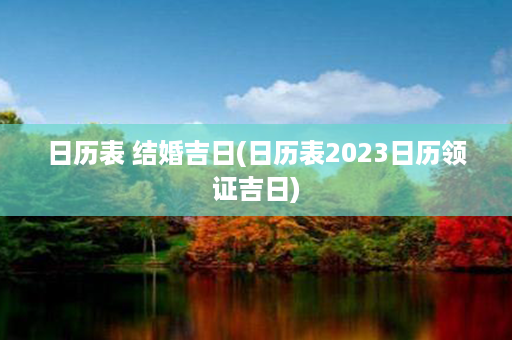 日历表 结婚吉日(日历表2023日历领证吉日)第1张-八字查询