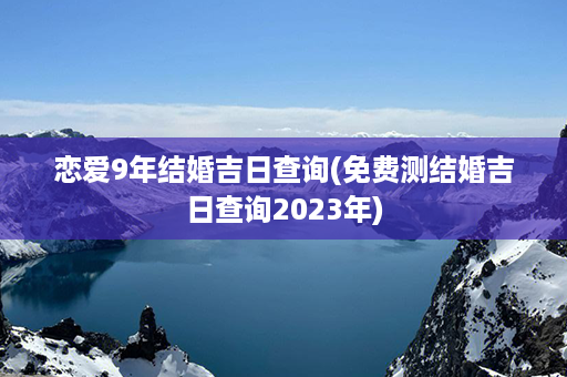 恋爱9年结婚吉日查询(免费测结婚吉日查询2023年)第1张-八字查询