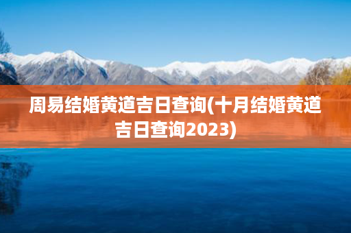 周易结婚黄道吉日查询(十月结婚黄道吉日查询2023)第1张-八字查询