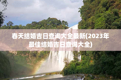 春天结婚吉日查询大全最新(2023年最佳结婚吉日查询大全)第1张-八字查询