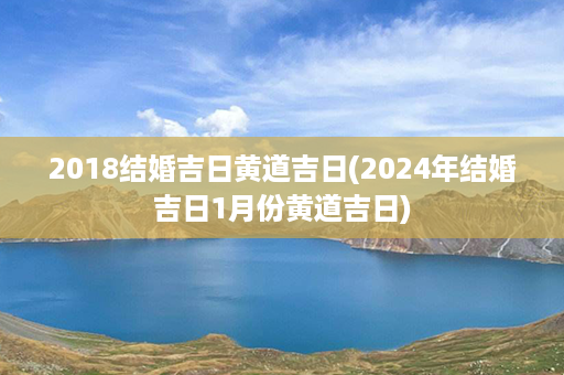 2018结婚吉日黄道吉日(2024年结婚吉日1月份黄道吉日)第1张-八字查询