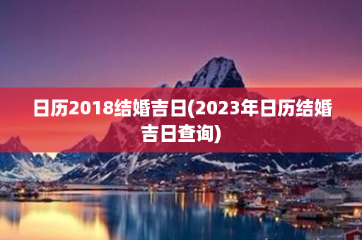 日历2018结婚吉日(2023年日历结婚吉日查询)第1张-八字查询