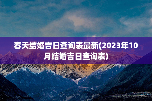 春天结婚吉日查询表最新(2023年10月结婚吉日查询表)第1张-八字查询