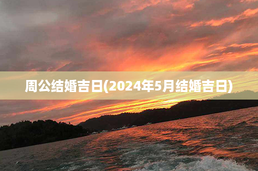 周公结婚吉日(2024年5月结婚吉日)第1张-八字查询