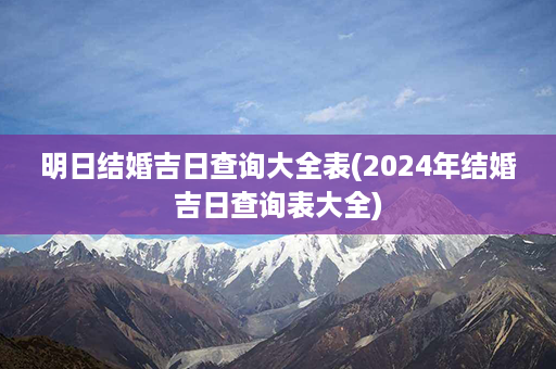 明日结婚吉日查询大全表(2024年结婚吉日查询表大全)第1张-八字查询