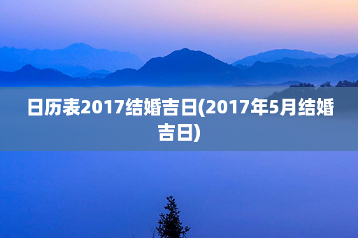 日历表2017结婚吉日(2017年5月结婚吉日)第1张-八字查询