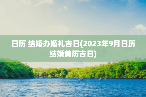 日历 结婚办婚礼吉日(2023年9月日历结婚黄历吉日)第1张-八字查询