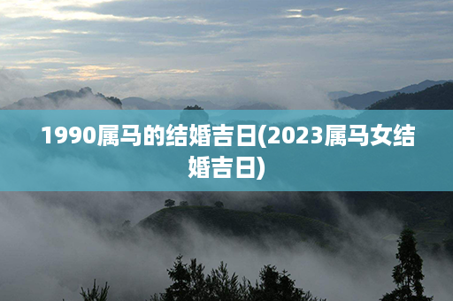 1990属马的结婚吉日(2023属马女结婚吉日)第1张-八字查询