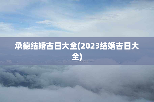 承德结婚吉日大全(2023结婚吉日大全)第1张-八字查询