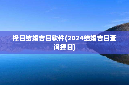 择日结婚吉日软件(2024结婚吉日查询择日)第1张-八字查询