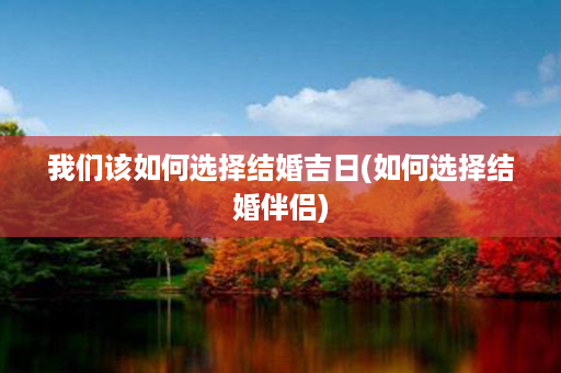 我们该如何选择结婚吉日(如何选择结婚伴侣)第1张-八字查询