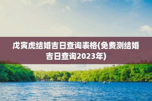 戊寅虎结婚吉日查询表格(免费测结婚吉日查询2023年)第1张-八字查询