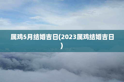 属鸡5月结婚吉日(2023属鸡结婚吉日)第1张-八字查询