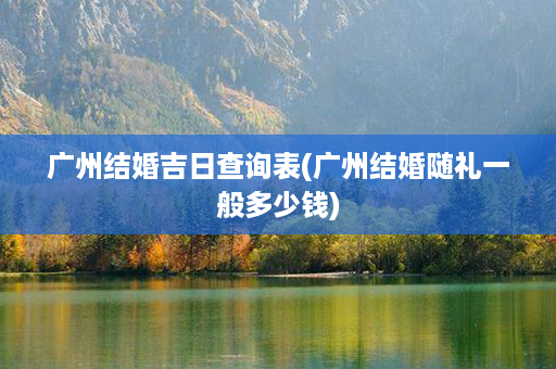 广州结婚吉日查询表(广州结婚随礼一般多少钱)第1张-八字查询