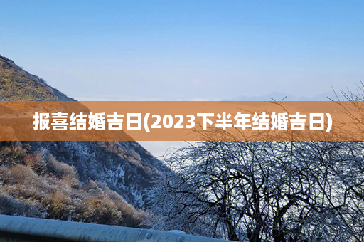 报喜结婚吉日(2023下半年结婚吉日)第1张-八字查询