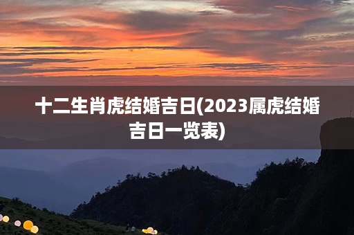 十二生肖虎结婚吉日(2023属虎结婚吉日一览表)第1张-八字查询