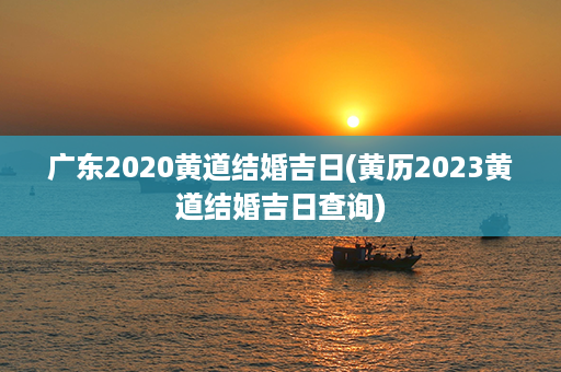 广东2020黄道结婚吉日(黄历2023黄道结婚吉日查询)第1张-八字查询