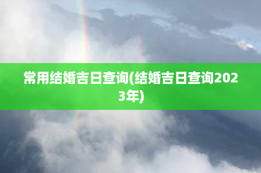 常用结婚吉日查询(结婚吉日查询2023年)第1张-八字查询